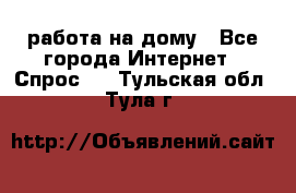 работа на дому - Все города Интернет » Спрос   . Тульская обл.,Тула г.